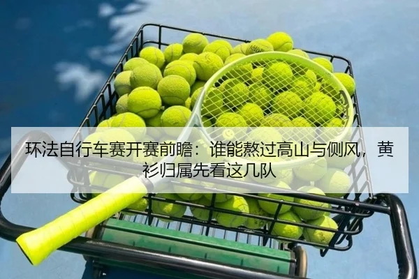 环法自行车赛开赛前瞻：谁能熬过高山与侧风，黄衫归属先看这几队